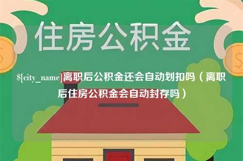 焦作离职后公积金还会自动划扣吗（离职后住房公积金会自动封存吗）