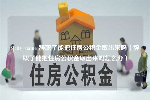 焦作辞职了能把住房公积金取出来吗（辞职了能把住房公积金取出来吗怎么办）