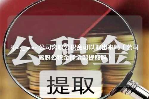 焦作公司离职公积金可以取出来吗（公司离职公积金能全部提取吗）