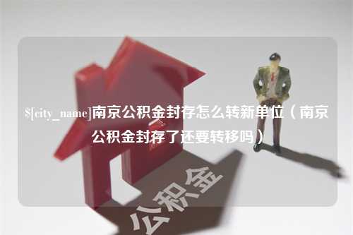 焦作南京公积金封存怎么转新单位（南京公积金封存了还要转移吗）