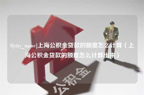 焦作上海公积金贷款的额度怎么计算（上海公积金贷款的额度怎么计算出来）